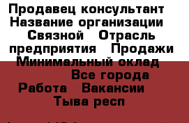 Продавец-консультант › Название организации ­ Связной › Отрасль предприятия ­ Продажи › Минимальный оклад ­ 27 000 - Все города Работа » Вакансии   . Тыва респ.